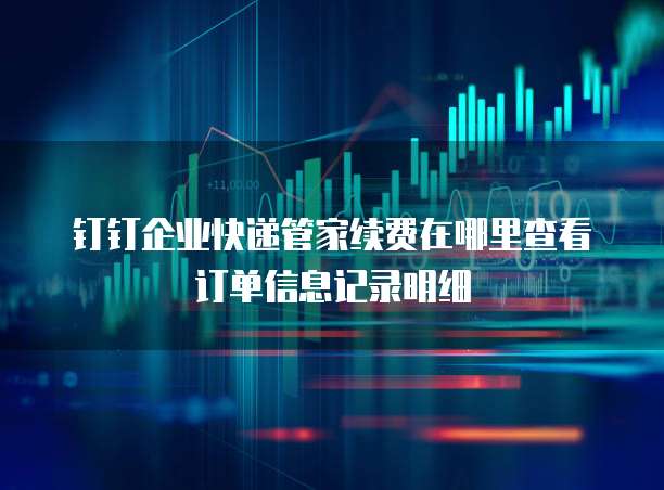 钉钉企业快递管家续费在哪里查看订单信息记录明细
