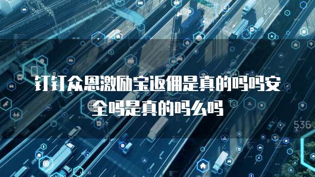 钉钉众恩激励宝返佣是真的吗吗安全吗是真的吗么吗