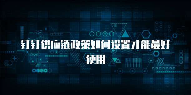 钉钉供应链政策如何设置才能最好使用