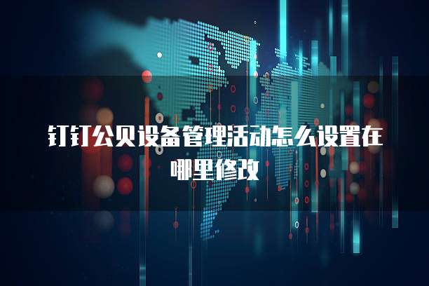 钉钉公贝设备管理活动怎么设置在哪里修改