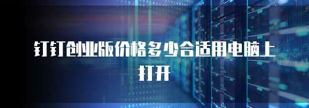 钉钉创业版价格多少合适用电脑上打开