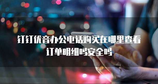 钉钉优音办公电话购买在哪里查看订单明细吗安全吗