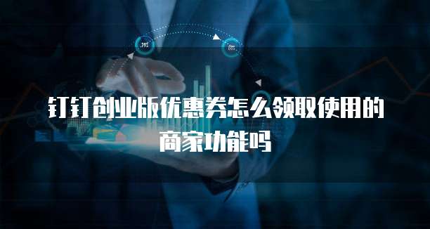 钉钉创业版优惠券怎么领取使用的商家功能吗