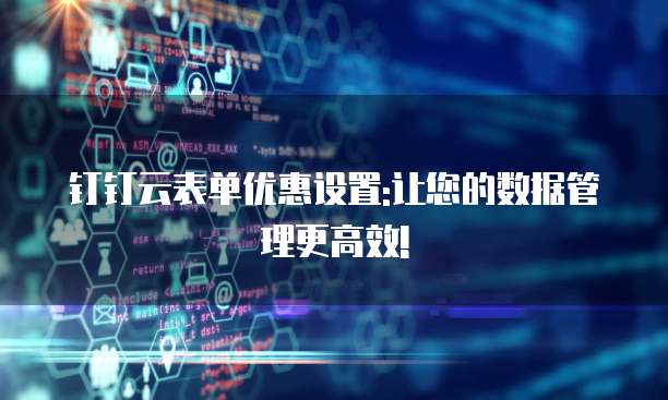 钉钉云表单优惠设置:让您的数据管理更高效!