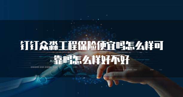 钉钉众淼工程保险便宜吗怎么样可靠吗怎么样好不好