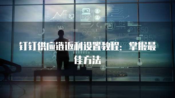 钉钉供应链返利设置教程:掌握最佳方法