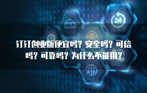 钉钉创业版便宜吗？安全吗？可信吗？可靠吗？为什么不能用？