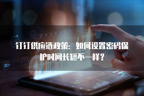钉钉供应链政策:如何设置密码保护时间长短不一样?