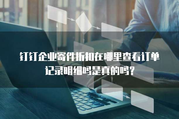 钉钉企业寄件折扣在哪里查看订单记录明细吗是真的吗?