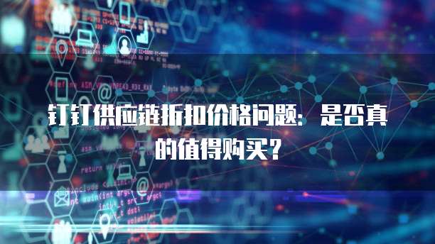 钉钉供应链折扣价格问题:是否真的值得购买?