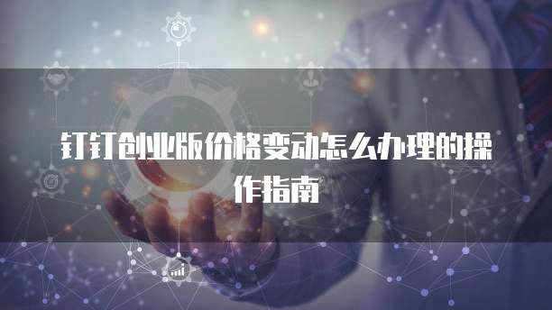 钉钉创业版价格变动怎么办理的操作指南