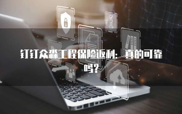钉钉众淼工程保险返利:真的可靠吗?