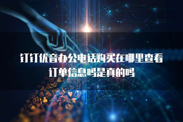 钉钉优音办公电话购买在哪里查看订单信息吗是真的吗