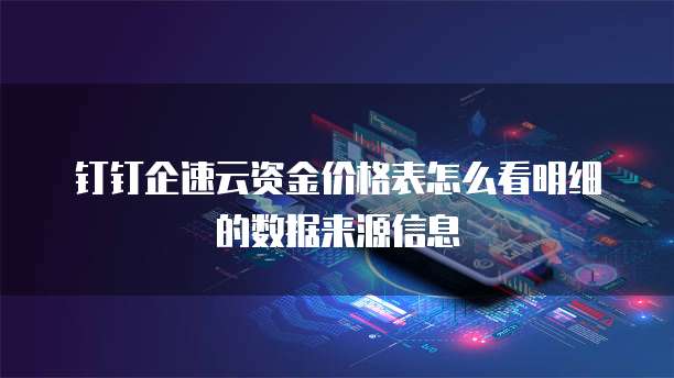 钉钉企速云资金价格表怎么看明细的数据来源信息