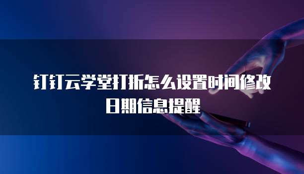 钉钉云学堂打折怎么设置时间修改日期信息提醒