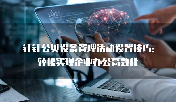钉钉公贝设备管理活动设置技巧:轻松实现企业办公高效化