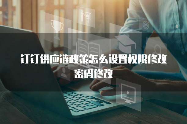 钉钉供应链政策怎么设置权限修改密码修改