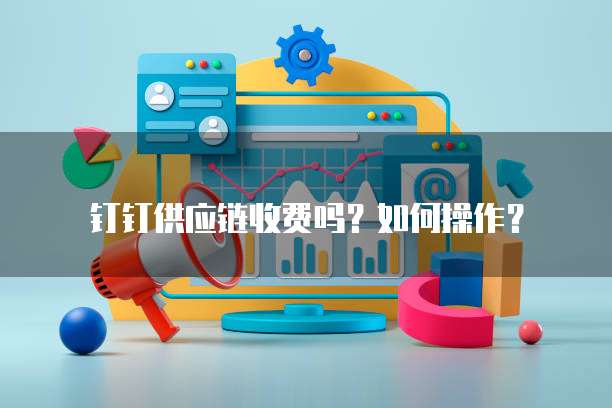 钉钉供应链收费吗?如何操作?