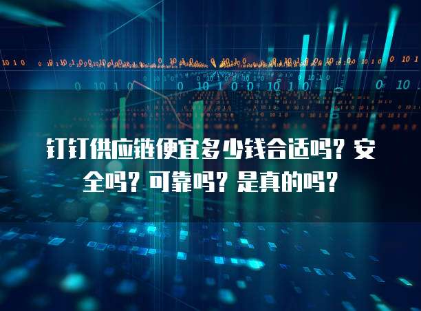 钉钉供应链便宜多少钱合适吗?安全吗?可靠吗?是真的吗?