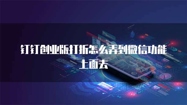 钉钉创业版打折怎么弄到微信功能上面去