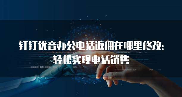 钉钉优音办公电话返佣在哪里修改：轻松实现电话销售