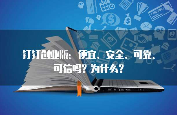 钉钉创业版:便宜、安全、可靠、可信吗?为什么?