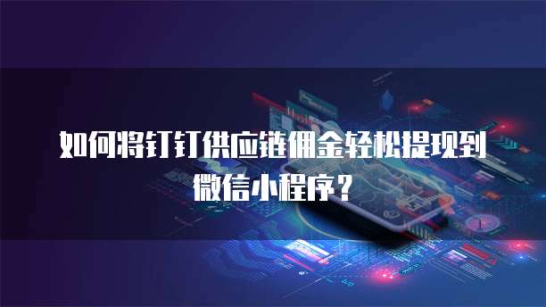 如何将钉钉供应链佣金轻松提现到微信小程序?