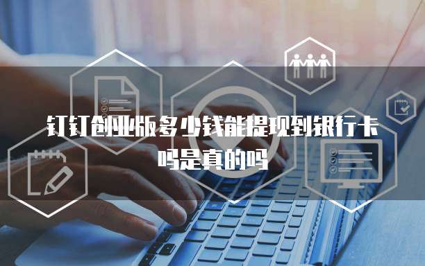 钉钉创业版多少钱能提现到银行卡吗是真的吗