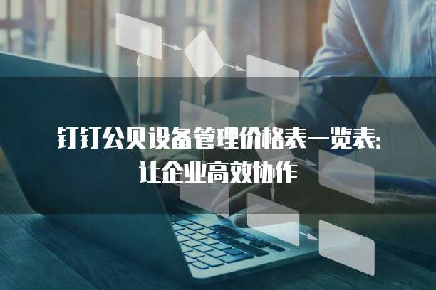 钉钉公贝设备管理价格表一览表:让企业高效协作