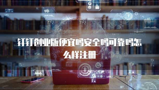 钉钉创业版便宜吗安全吗可靠吗怎么样注册