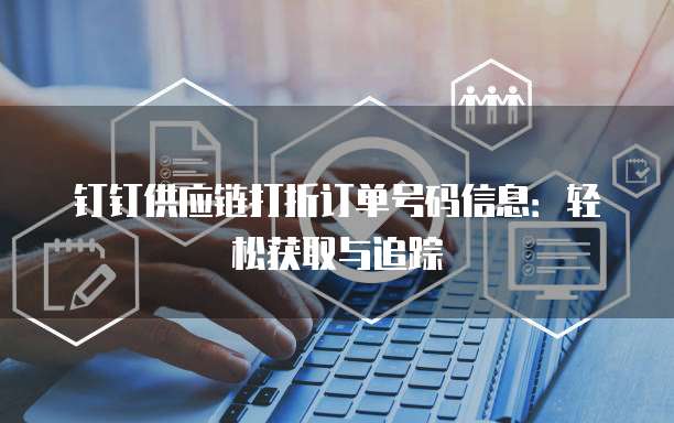 钉钉供应链打折订单号码信息:轻松获取与追踪