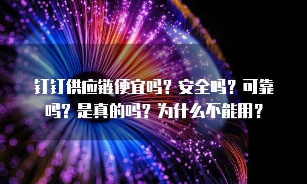 钉钉供应链便宜吗?安全吗?可靠吗?是真的吗?为什么不能用?