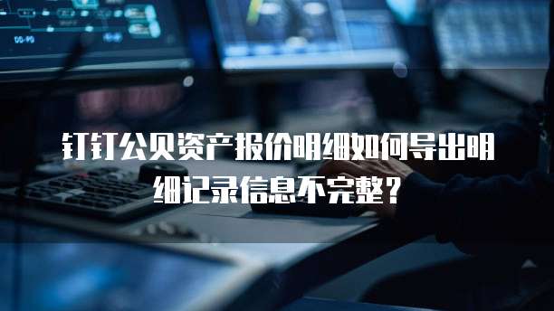 钉钉公贝资产报价明细如何导出明细记录信息不完整?