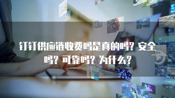 钉钉供应链收费吗是真的吗?安全吗?可靠吗?为什么?