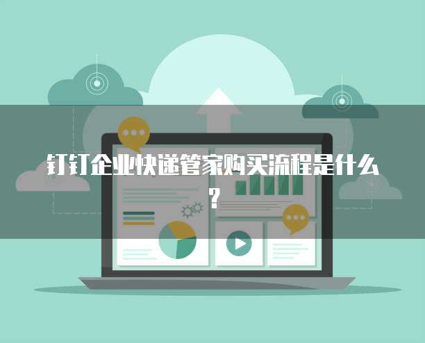 钉钉企业快递管家购买流程是什么?