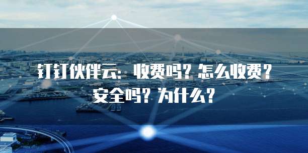 钉钉伙伴云:收费吗?怎么收费?安全吗?为什么?