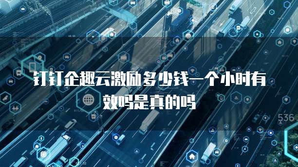 钉钉企趣云激励多少钱一个小时有效吗是真的吗