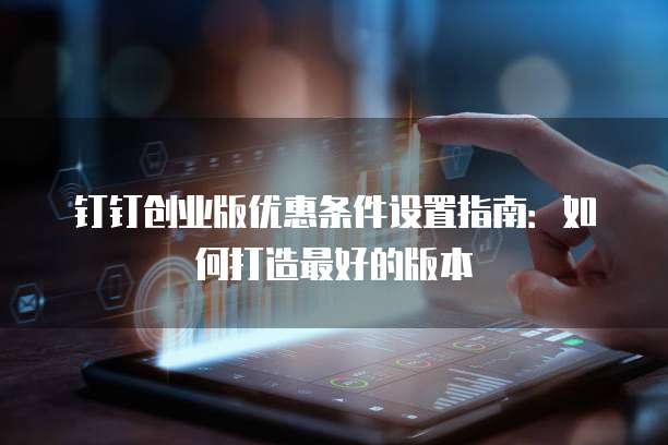 钉钉创业版优惠条件设置指南:如何打造最好的版本
