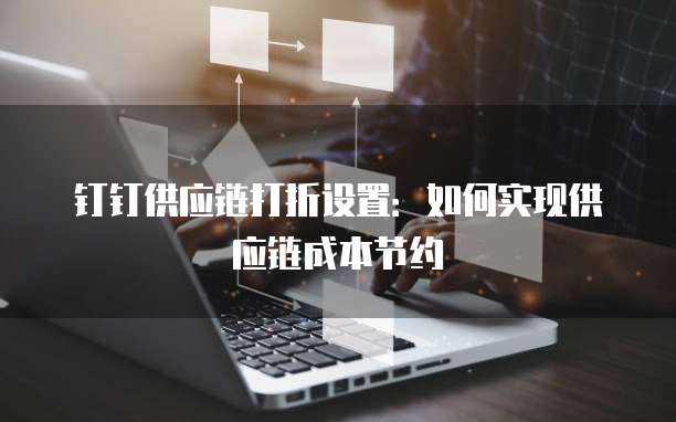 钉钉供应链打折设置:如何实现供应链成本节约
