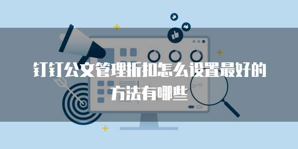 钉钉公文管理折扣怎么设置最好的方法有哪些