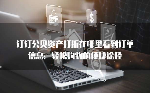 钉钉公贝资产打折在哪里看到订单信息:轻松购物的便捷途径