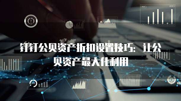 钉钉公贝资产折扣设置技巧：让公贝资产最大化利用