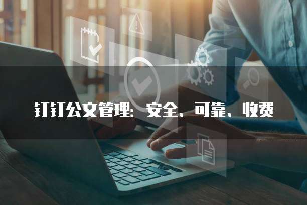 钉钉公文管理:安全、可靠、收费
