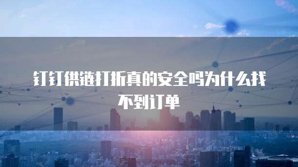 钉钉供链打折真的安全吗为什么找不到订单