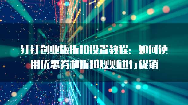 钉钉创业版折扣设置教程:如何使用优惠券和折扣规则进行促销