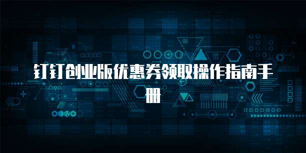 钉钉创业版优惠券领取操作指南手册