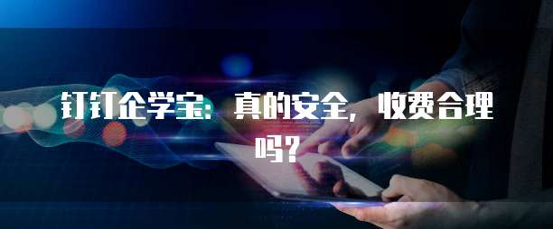 钉钉企学宝:真的安全,收费合理吗?