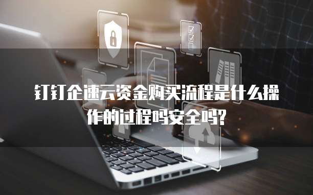 钉钉企速云资金购买流程是什么操作的过程吗安全吗?