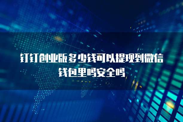 钉钉创业版多少钱可以提现到微信钱包里吗安全吗