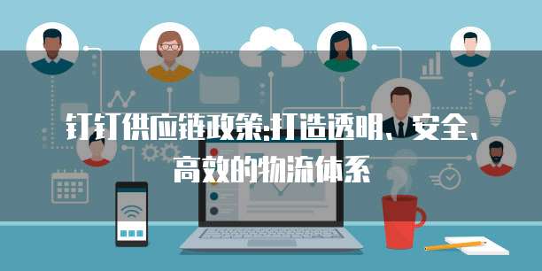 钉钉供应链政策:打造透明、安全、高效的物流体系